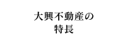 大興不動産の特長