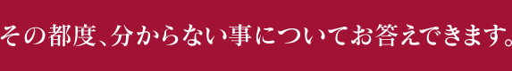 その都度、分からない事についてお答えできます。