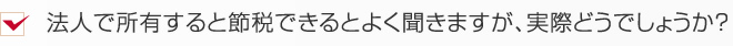法人で所有すると節税できるとよく聞きますが、実際どうでしょうか？