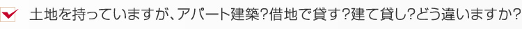 土地を持っていますが、アパート建築？借地で貸す？建て貸し？どう違いますか？