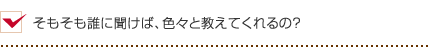 そもそも誰に聞けば、色々と教えてくれるの？