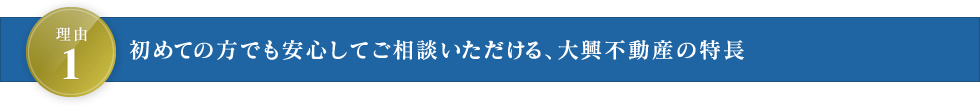 理由1 初めての方でも安心してご相談いただける、大興不動産の特長