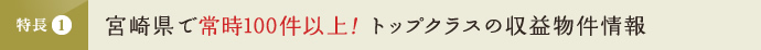 特長1 宮崎県で常時100件以上！トップクラスの収益物件情報