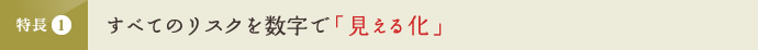 特長1 すべてのリスクを数字で「見える化」