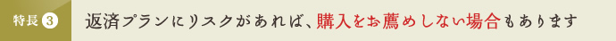 特長3 返済プランにリスクがあれば、購入をお薦めしない場合もあります