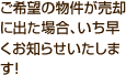 ご希望の物件が売却に出た場合、いち早くお知らせいたします！