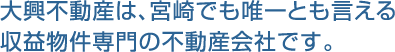 大興不動産は、宮崎でも唯一とも言える収益物件専門の不動産会社です。