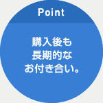 購入後も長期的なお付き合い。