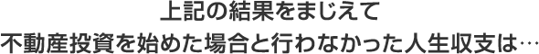 上記の結果をまじえて不動産投資を始めた場合と行わなかった人生収支は…